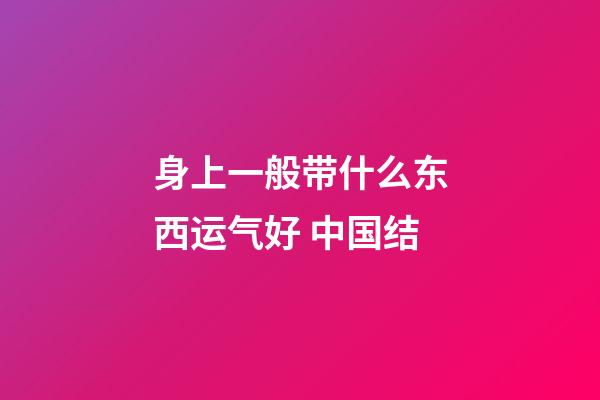 身上一般带什么东西运气好 中国结